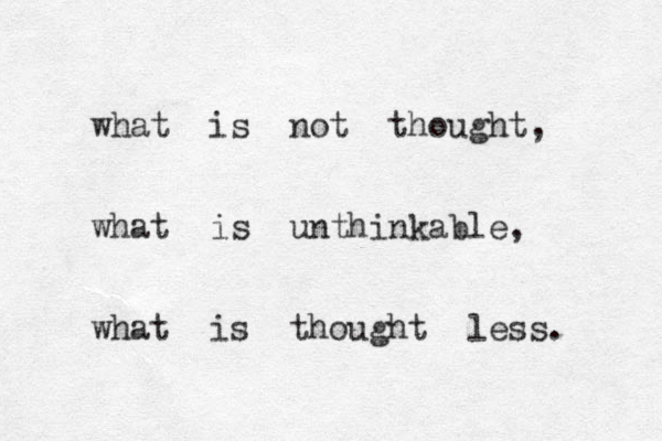 what is not thought, what is unthinkable, what is thought less. 