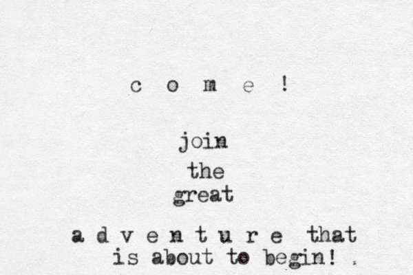 c o m e ! join the great a d v e n t u r e that is about to begin ! 