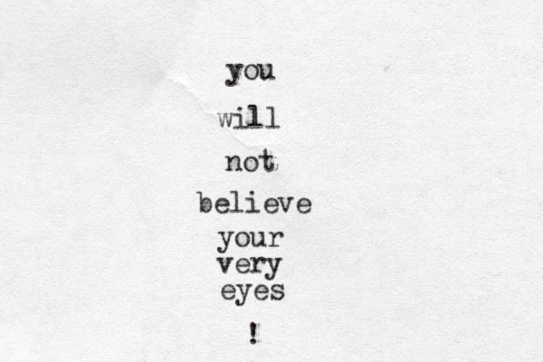 you will not believe your very eyes ! 