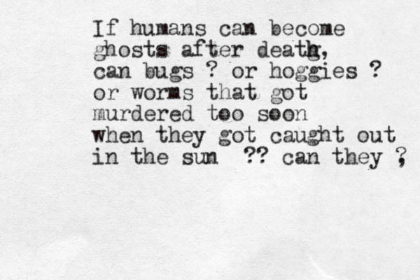 If humans can become ghosts after deatg h h, can bugs ? or hoggies ? or worms that got murdered too soon when they got caught out in the sun ?? can they , ? 