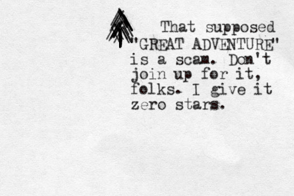 /\ /\/\||||||||||||||||||||||||||||||||/\\\\///////\\\\\/That supposed "GREAT ADVENTURE" is a scam. Don't join up for it, folks. I give it zero stars. 