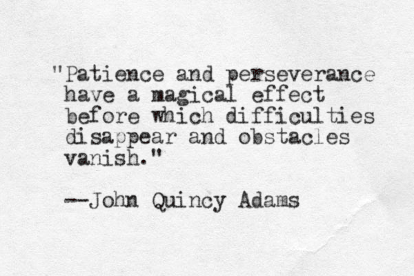 "Patience and perseverance have a magical effect before which difficulties disappear and obstacles vanish." --John Quincy Adams 