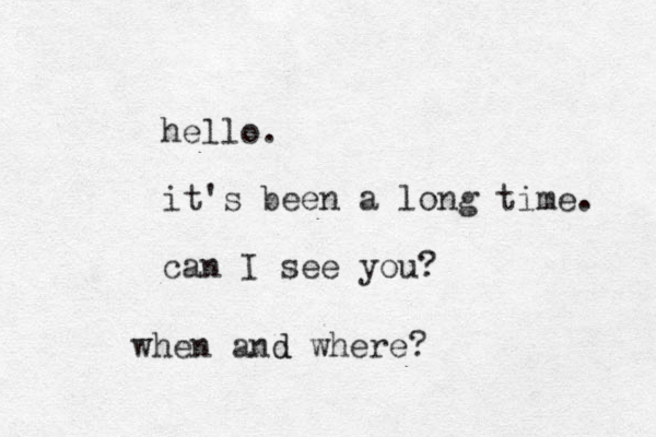 hello. it's been a long time. can I see you? when and d where?