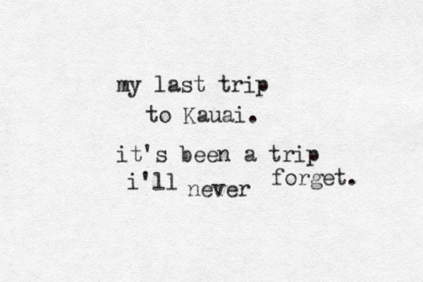 my last trip to Kauai. it's been a trip i'll never forget.