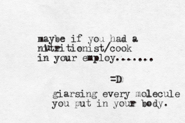 maybe if you had a nitritionist/cook in your employ....... =D u giarsing every molecule you put in your body. 
