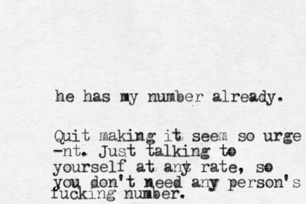 he has my number already. Quit making it seem so urge -nt. Just talking to yourself at ant y rate, so you don't need any person's fucking number.