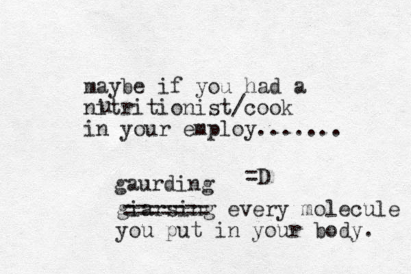 maybe if you had a nitritionist/cook in your employ....... =D u giarsing every molecule you put in your body. ======= gaurding 