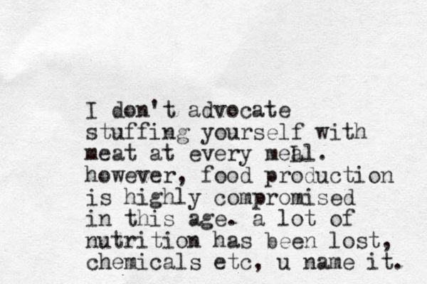 I don't advocate stuffing yourself with meat at every meL al. however, food production is highly compromised in this age. a lot of nutrition has been lost, chemicals etc, u name it. 