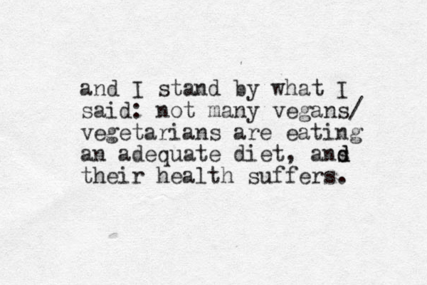 and I stand by what I said: not many vegans/ vegetarians are eating an adequate diet, ans d d their health suffers. 