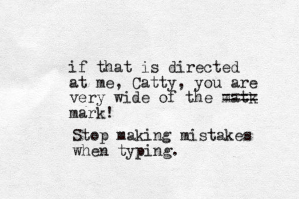 if that is directed at me, Catty, you are very wide of the matk ==== mark! Stop making mistakes when typing. 