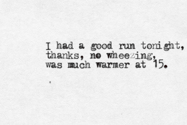 I had a good run tonight, thanks, no wheezing, was much warmer at 15. 