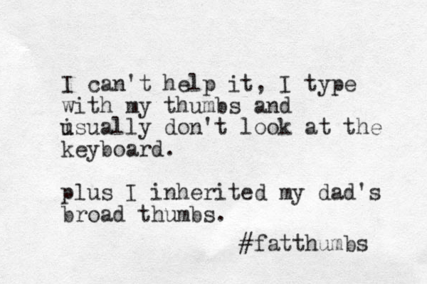 I can't help it, I type with my thumbs and isually u don't look at the keyboard. plus I inherited my dad's broad thumbs. #fatthumbs 