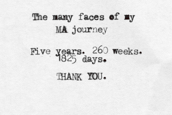The many faces of my MA journey Five years. 260 weeks. 1825 days. THANK YOU. 