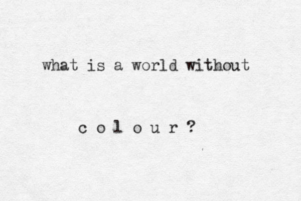 what is a world without c o l o u r ? 