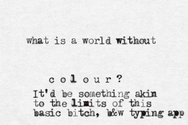 what is a world without c o l o u r ? It'd be something akin to the limits of this basic bitch, b&w typing app 