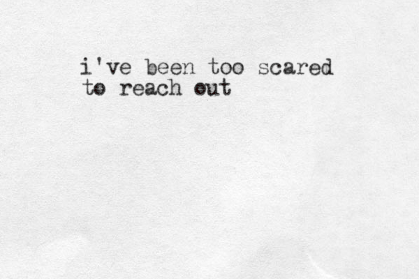 i've been too scared to reach out 