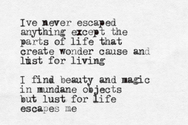 Ive never escaped anything except the parts of life that create wonder cause and list u for living I find beauty and magic in mundane objects but lust for life escapes me