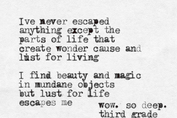 Ive never escaped anything except the parts of life that create wonder cause and list u for living I find beauty and magic in mundane objects but lust for life escapes me wow. so deep. third grade 