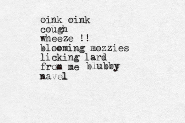 oink oink cough wheeze !! blooming mozzies licking lard from me navel blubby