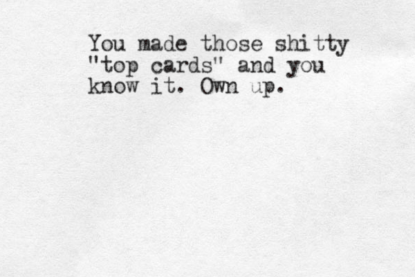 You made those shitty "top cards" and you know it. Own up.