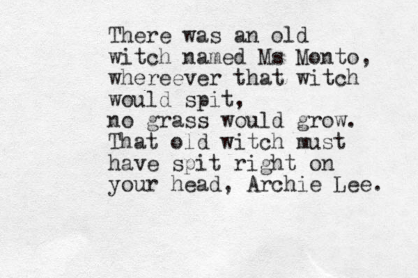 There was an old witch named Ms Monto, whereever that witch would spit, no grass would grow. That old witch must have spit right on your head, Archie Lee. 