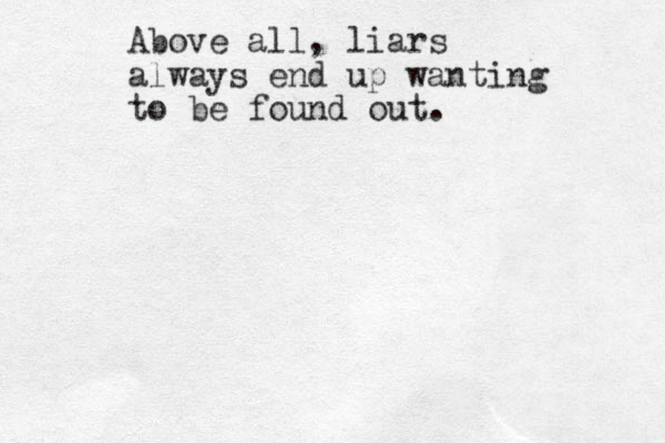 Above all, liars always end up wanting to be found out.
