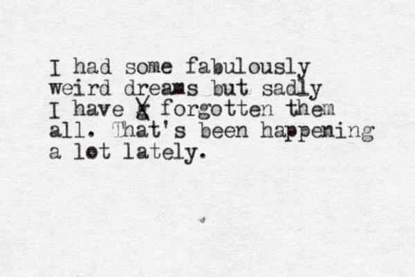 I had some fabulously weird dreams but sadly I have g / \ forgotten them all. That's been happening a lot lately.