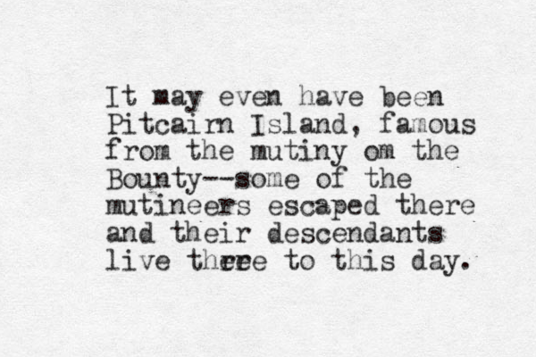 It may even have been Pitcairn Island, famous from the mutiny om the Bounty--some of the mutineers escaped there and their descendants live thre ere to this day. 