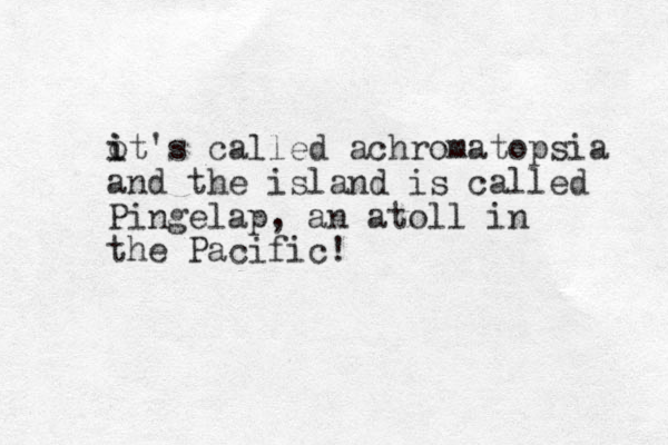 ot's called i i achromatopsia and the island is called Pingelap, an atoll in the Pacific!