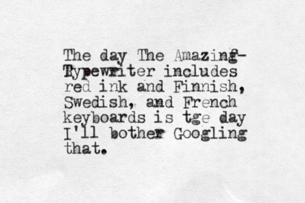 The day The Amazinf g- R Typewriter includes red ink and Finnish, Swedish, and French keyboards is tge day I'll bother Googling that.