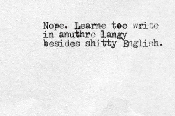 Nope. Learne too write in anuthre langy besides shitty English. 