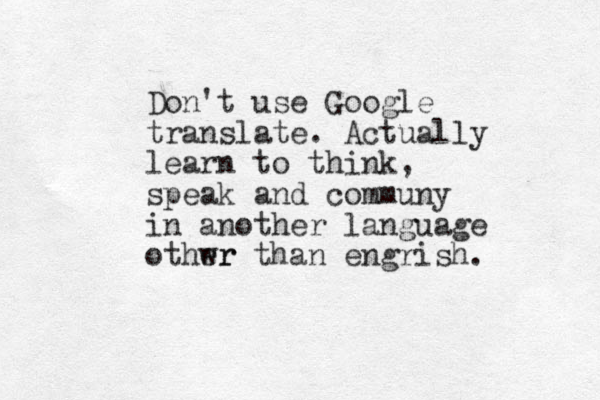 Don't use Google translate. Actually learn to think, speak and communy in another language othwr er than engrish. 