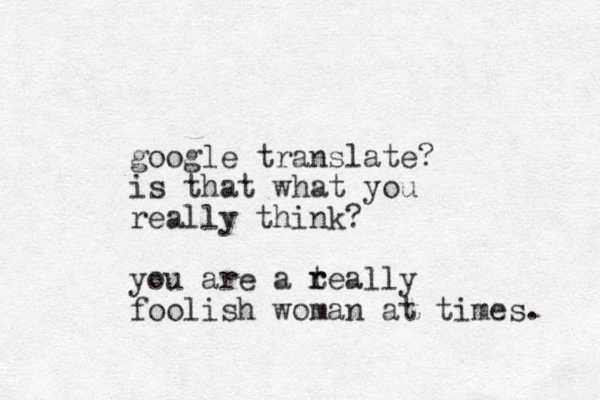 google translate? is that what you really think? you are a teally foolish woman at times. r r