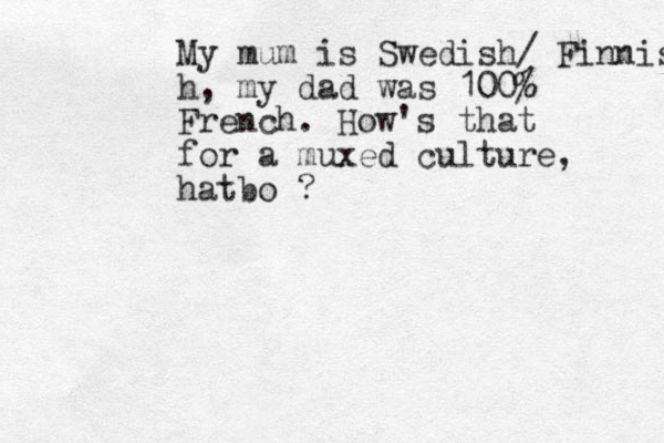My mum is Swedish/ Finnish, h, my dad was 100% French. How's that for a muxed culture, hatbo ?