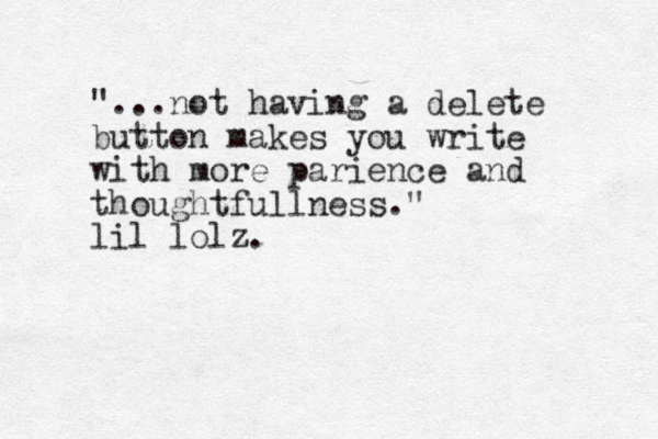 "...not having a delete button makes you write with more parience and thoughtfullness." lil lolz.