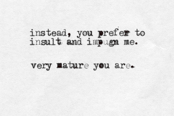 instead, you prefer to insult and impugn me. very mature you are.