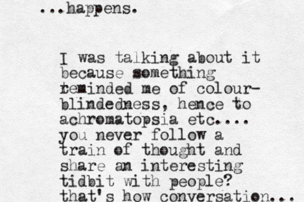 I was talking about it because something teminded me r of colour- blindedness, hence to achromatopsia etc.... you never follow a train of thought and share an interesting tidbit with people? that's how conversation... ...happens. 