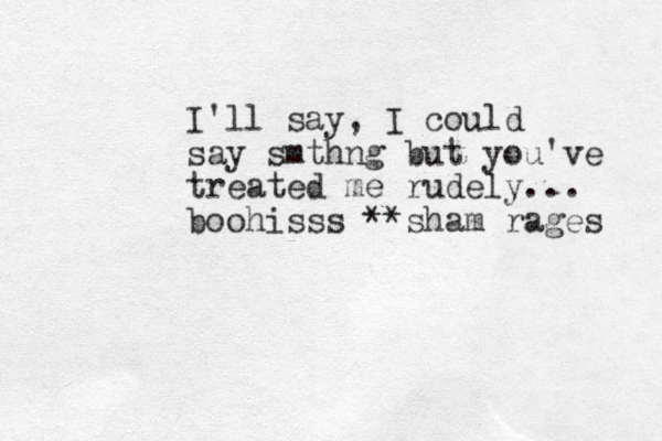 I'll say, I could say smthng but you've treated me rudely... boohisss **sham rages 