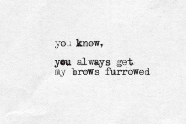 you know, you always get my brows furrowed 