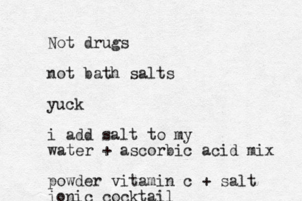 Not drugs not bath salts yuck i add salt to my water + ascorbic acid mix powder vitamin c + salt ionic cocktail