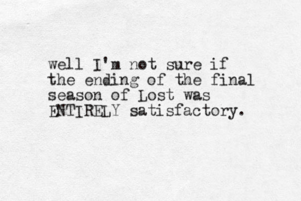 well I'm not sure if the ending of the final season of Lost was ENTIRELY satisfactory. 