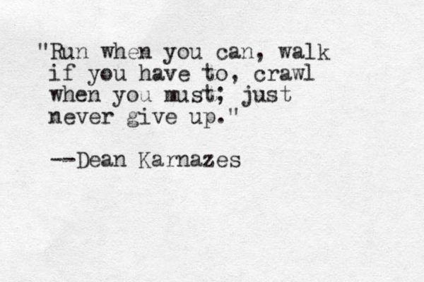 "Run when you can, walk if you have to, crawl when you must; just never give up. " --Dean Karnazes