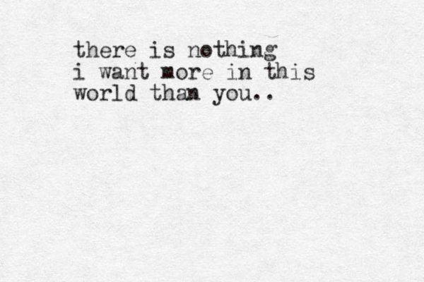 there is nothing i want more in this world than you..