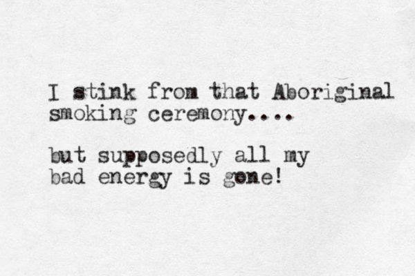 I stink from that Aboriginal smoking ceremony .... but supposedly all my bad energy is gone! 