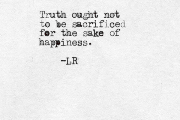 Truth ought not to be sacrificed for the sake of happiness. -LR 