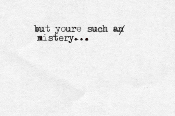 but youre such an / mistery...