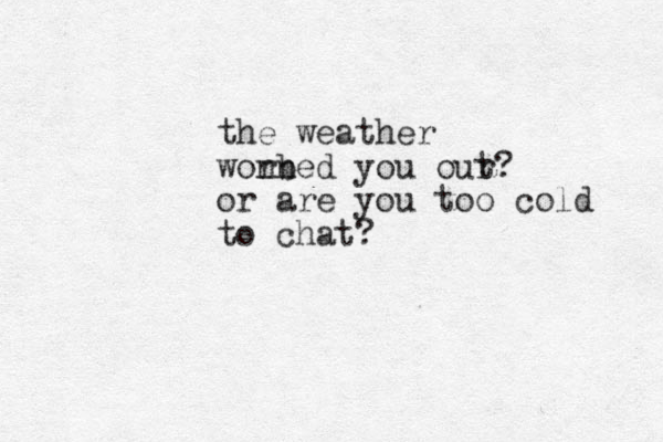 the weather won rbed n you our t? or are you too cold to chat?