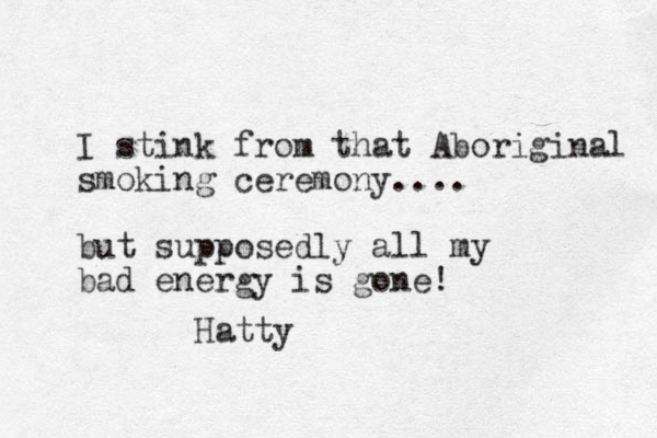 I stink from that Aboriginal smoking ceremony .... but supposedly all my bad energy is gone! Hatty