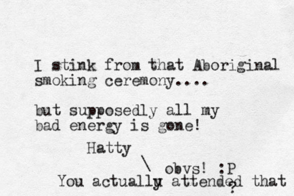 I stink from that Aboriginal smoking ceremony .... but supposedly all my bad energy is gone! Hatty obvs! :P \ You actuallu y attended that ?