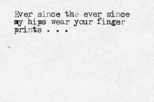 Ever since the ever since my hips wear your finger prints . . . 